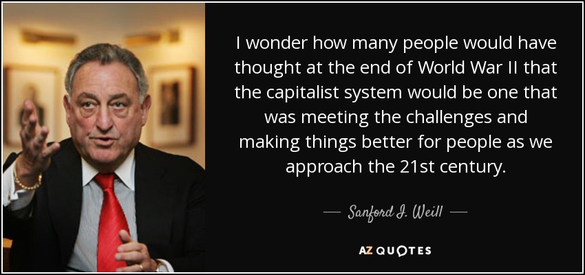 I wonder how many people would have thought at the end of World War II that the capitalist system would be one that was meeting the challenges and making things better for people as we approach the 21st century. - Sanford I. Weill