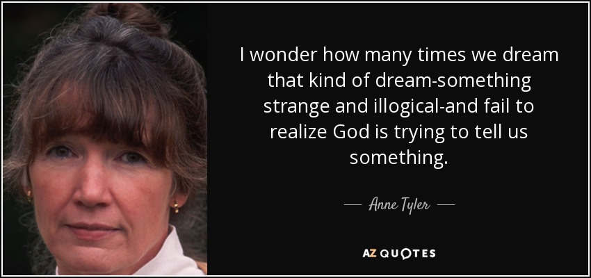 I wonder how many times we dream that kind of dream-something strange and illogical-and fail to realize God is trying to tell us something. - Anne Tyler