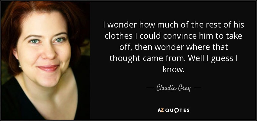 I wonder how much of the rest of his clothes I could convince him to take off, then wonder where that thought came from. Well I guess I know. - Claudia Gray