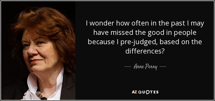 I wonder how often in the past I may have missed the good in people because I pre-judged, based on the differences? - Anne Perry