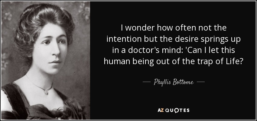 I wonder how often not the intention but the desire springs up in a doctor's mind: 'Can I let this human being out of the trap of Life? - Phyllis Bottome