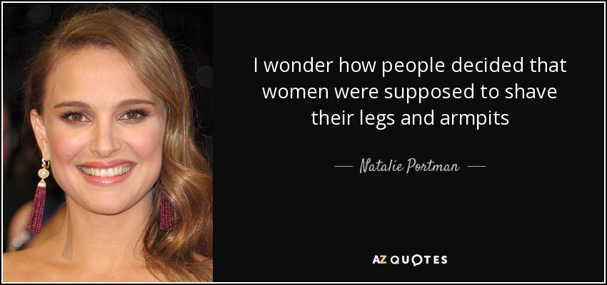 I wonder how people decided that women were supposed to shave their legs and armpits - Natalie Portman