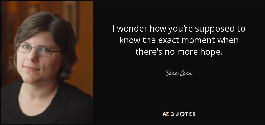 I wonder how you're supposed to know the exact moment when there's no more hope. - Sara Zarr
