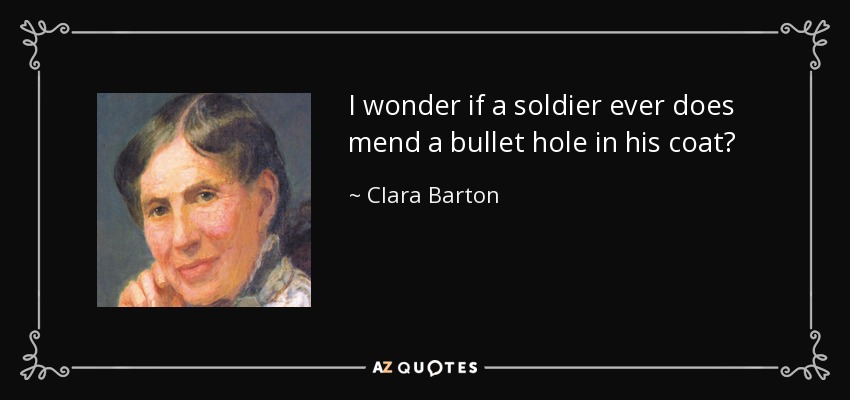 I wonder if a soldier ever does mend a bullet hole in his coat? - Clara Barton