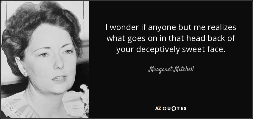 I wonder if anyone but me realizes what goes on in that head back of your deceptively sweet face. - Margaret Mitchell