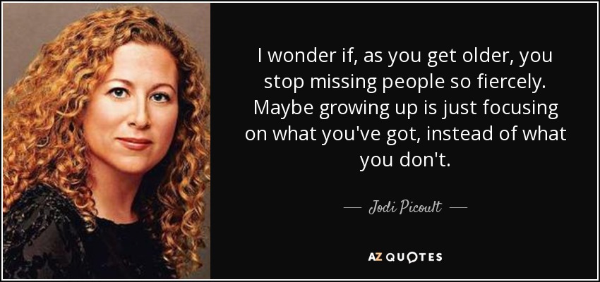 I wonder if, as you get older, you stop missing people so fiercely. Maybe growing up is just focusing on what you've got, instead of what you don't. - Jodi Picoult