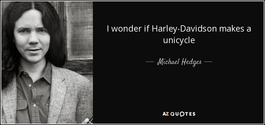I wonder if Harley-Davidson makes a unicycle - Michael Hedges