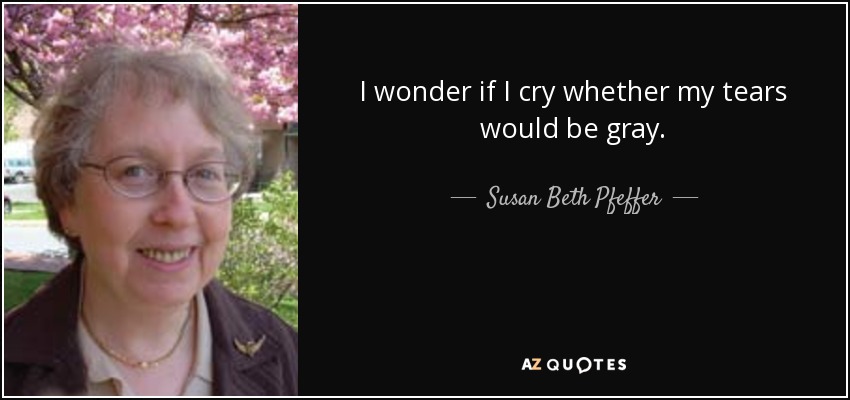 I wonder if I cry whether my tears would be gray. - Susan Beth Pfeffer