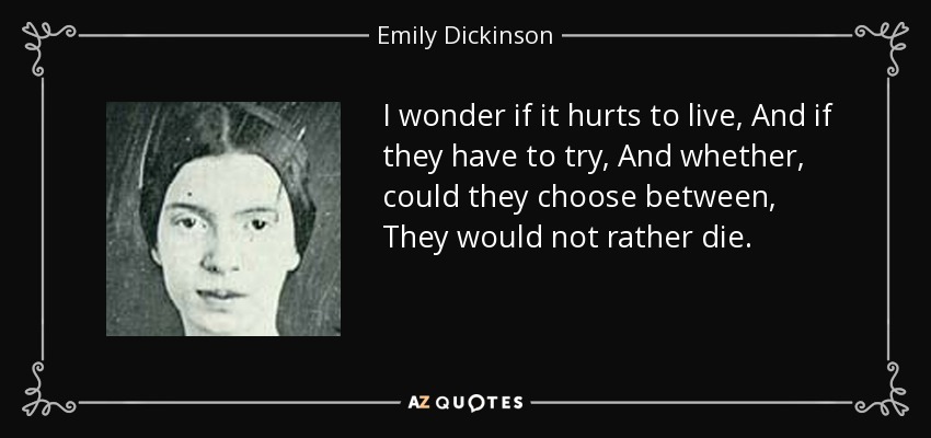 I wonder if it hurts to live, And if they have to try, And whether, could they choose between, They would not rather die. - Emily Dickinson