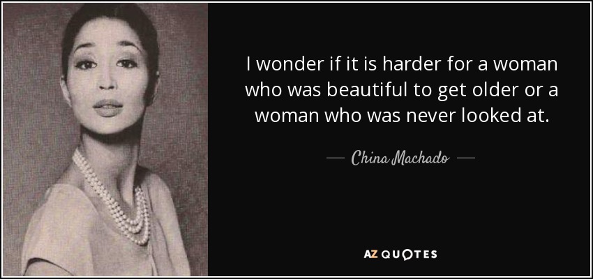 I wonder if it is harder for a woman who was beautiful to get older or a woman who was never looked at. - China Machado
