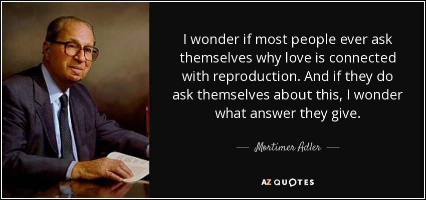 I wonder if most people ever ask themselves why love is connected with reproduction. And if they do ask themselves about this, I wonder what answer they give. - Mortimer Adler
