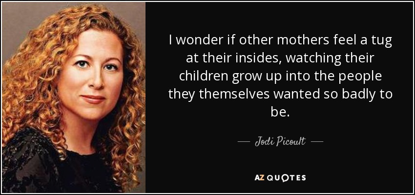 I wonder if other mothers feel a tug at their insides, watching their children grow up into the people they themselves wanted so badly to be. - Jodi Picoult