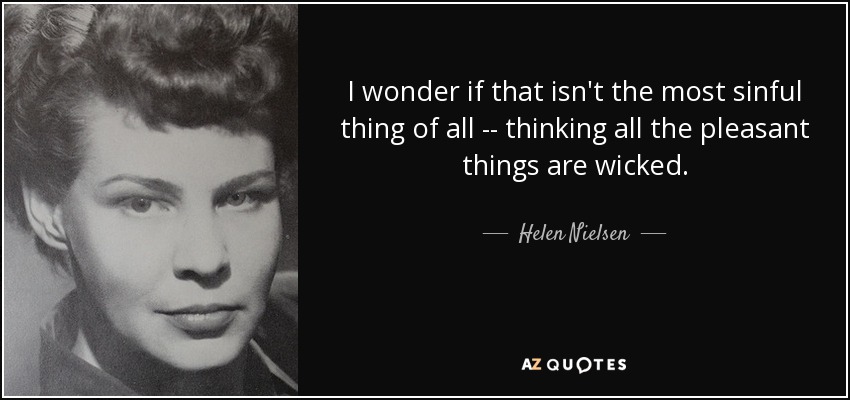 I wonder if that isn't the most sinful thing of all -- thinking all the pleasant things are wicked. - Helen Nielsen