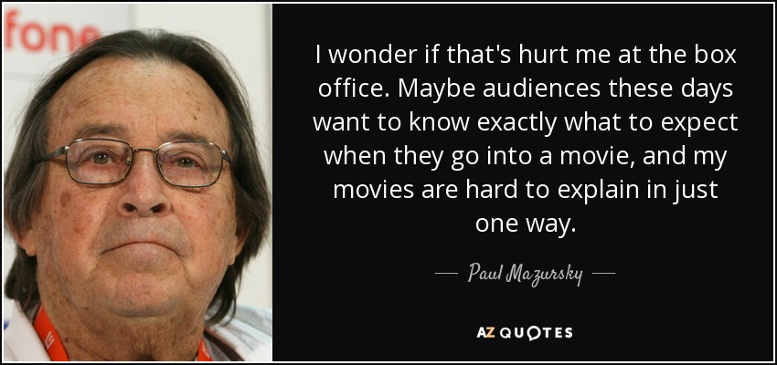 I wonder if that's hurt me at the box office. Maybe audiences these days want to know exactly what to expect when they go into a movie, and my movies are hard to explain in just one way. - Paul Mazursky