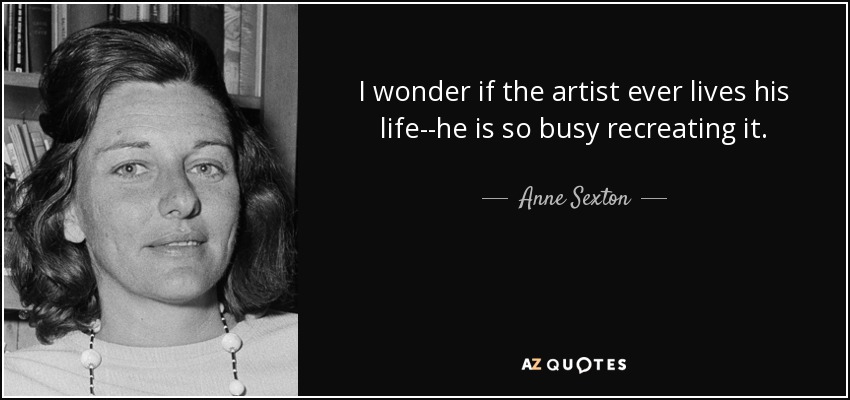 I wonder if the artist ever lives his life--he is so busy recreating it. - Anne Sexton