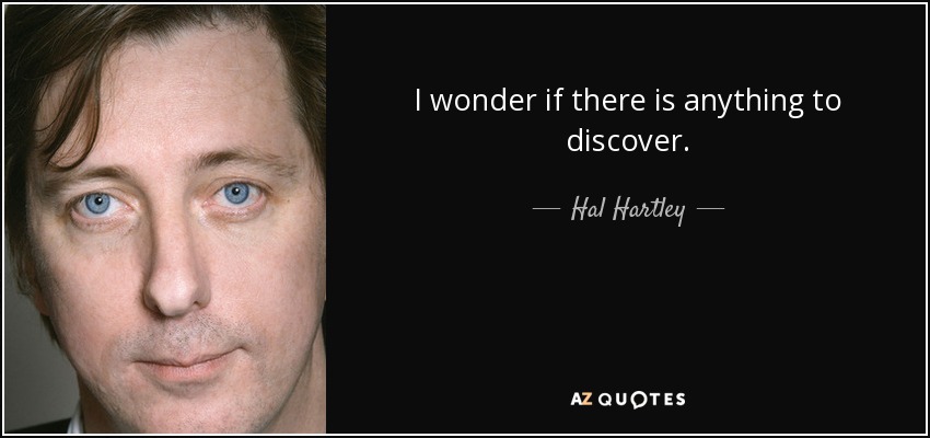 I wonder if there is anything to discover. - Hal Hartley