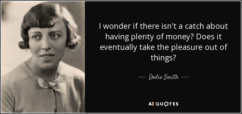 I wonder if there isn't a catch about having plenty of money? Does it eventually take the pleasure out of things? - Dodie Smith