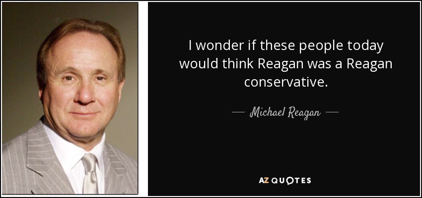 I wonder if these people today would think Reagan was a Reagan conservative. - Michael Reagan