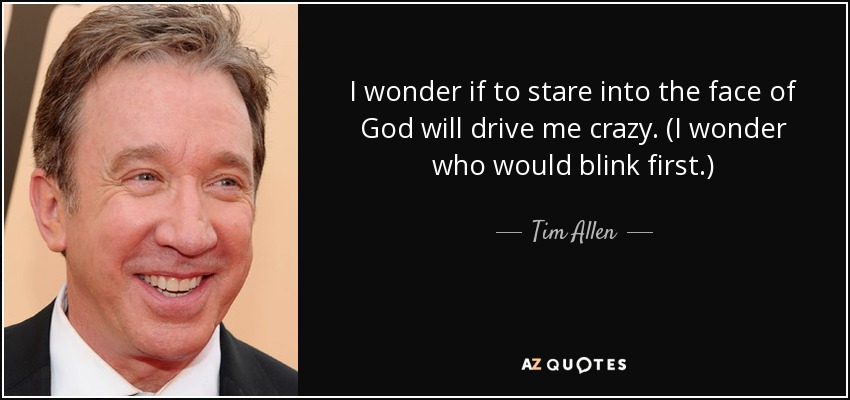 I wonder if to stare into the face of God will drive me crazy. (I wonder who would blink first.) - Tim Allen