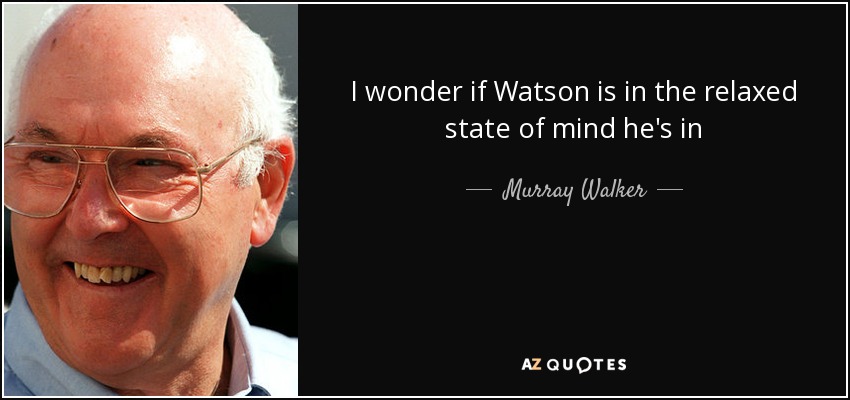 I wonder if Watson is in the relaxed state of mind he's in - Murray Walker