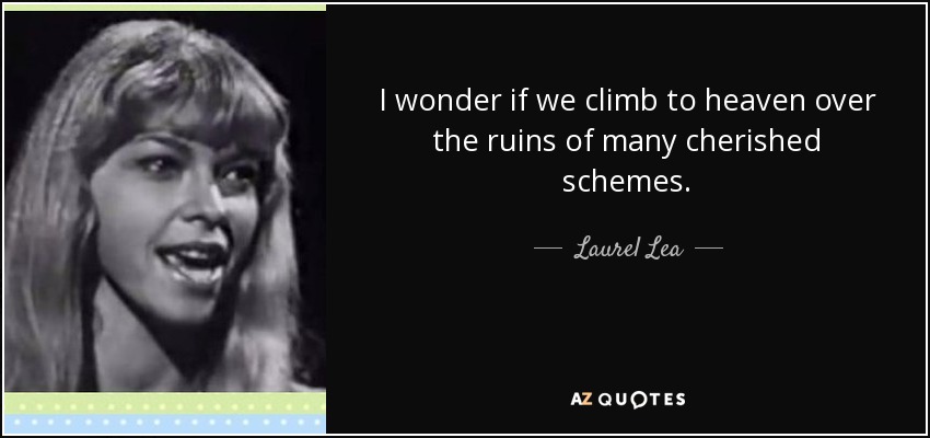 I wonder if we climb to heaven over the ruins of many cherished schemes. - Laurel Lea