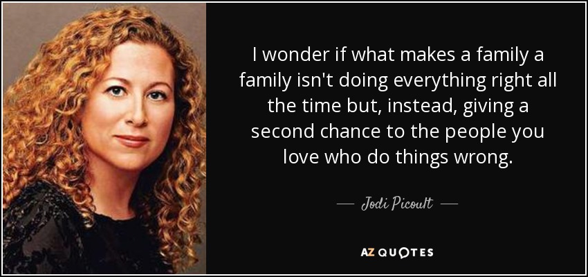 I wonder if what makes a family a family isn't doing everything right all the time but, instead, giving a second chance to the people you love who do things wrong. - Jodi Picoult