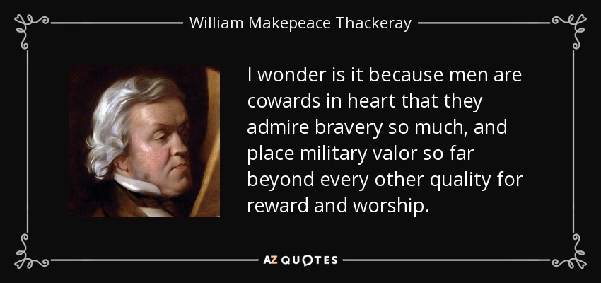 I wonder is it because men are cowards in heart that they admire bravery so much, and place military valor so far beyond every other quality for reward and worship. - William Makepeace Thackeray