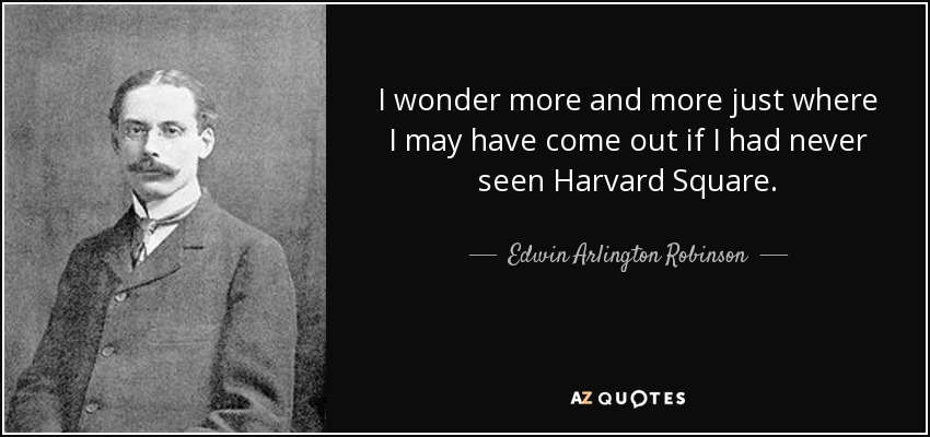 I wonder more and more just where I may have come out if I had never seen Harvard Square. - Edwin Arlington Robinson