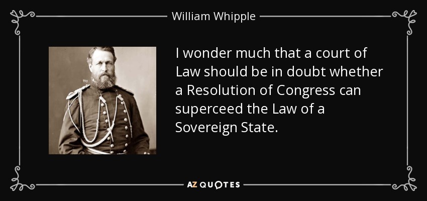 I wonder much that a court of Law should be in doubt whether a Resolution of Congress can superceed the Law of a Sovereign State. - William Whipple