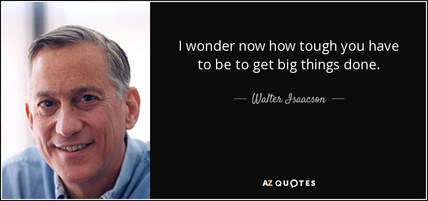 I wonder now how tough you have to be to get big things done. - Walter Isaacson