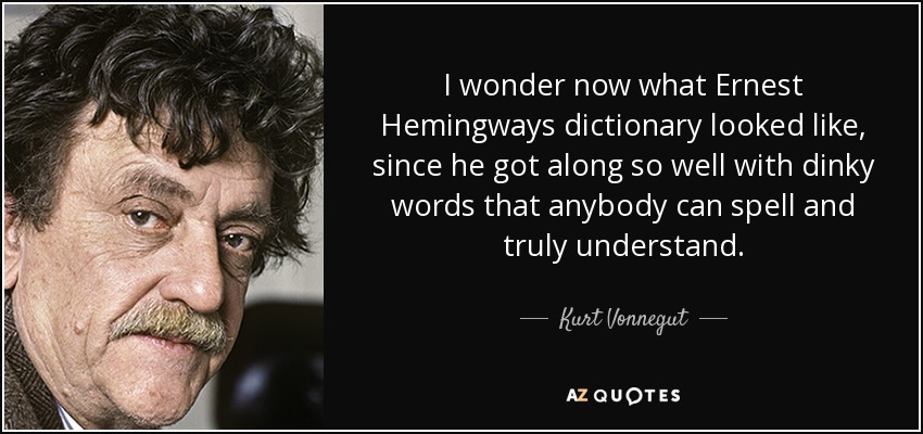 I wonder now what Ernest Hemingways dictionary looked like, since he got along so well with dinky words that anybody can spell and truly understand. - Kurt Vonnegut