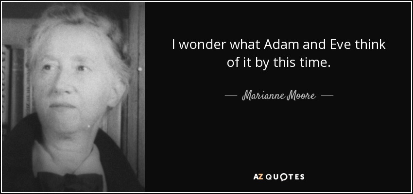I wonder what Adam and Eve think of it by this time. - Marianne Moore
