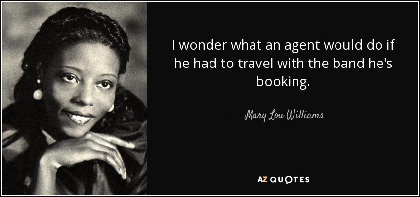 I wonder what an agent would do if he had to travel with the band he's booking. - Mary Lou Williams