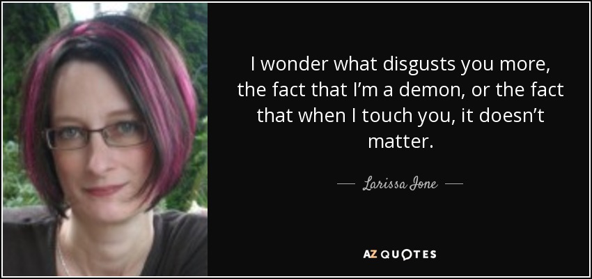 I wonder what disgusts you more, the fact that I’m a demon, or the fact that when I touch you, it doesn’t matter. - Larissa Ione