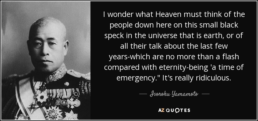 I wonder what Heaven must think of the people down here on this small black speck in the universe that is earth, or of all their talk about the last few years-which are no more than a flash compared with eternity-being 'a time of emergency.