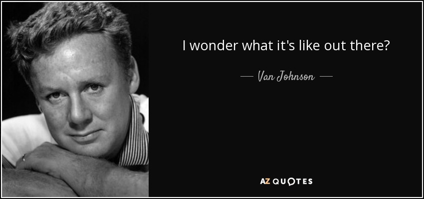 I wonder what it's like out there? - Van Johnson