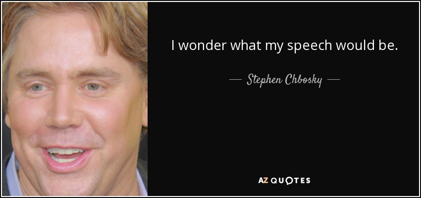 I wonder what my speech would be. - Stephen Chbosky