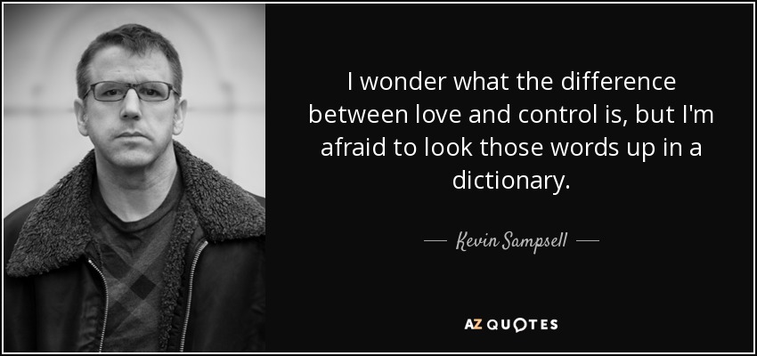I wonder what the difference between love and control is, but I'm afraid to look those words up in a dictionary. - Kevin Sampsell