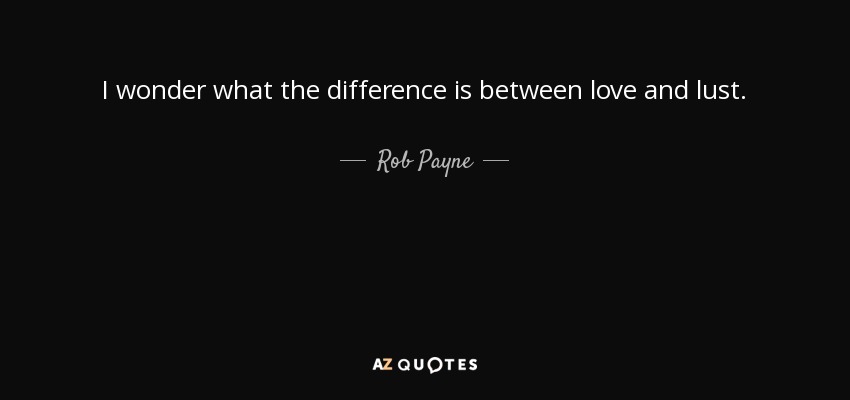 I wonder what the difference is between love and lust. - Rob Payne