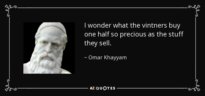 I wonder what the vintners buy one half so precious as the stuff they sell. - Omar Khayyam