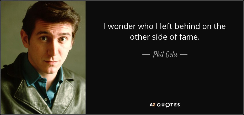 I wonder who I left behind on the other side of fame. - Phil Ochs