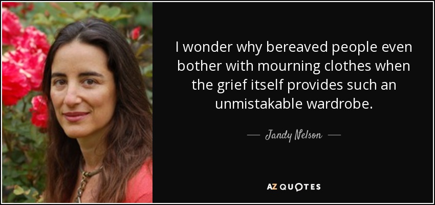 I wonder why bereaved people even bother with mourning clothes when the grief itself provides such an unmistakable wardrobe. - Jandy Nelson