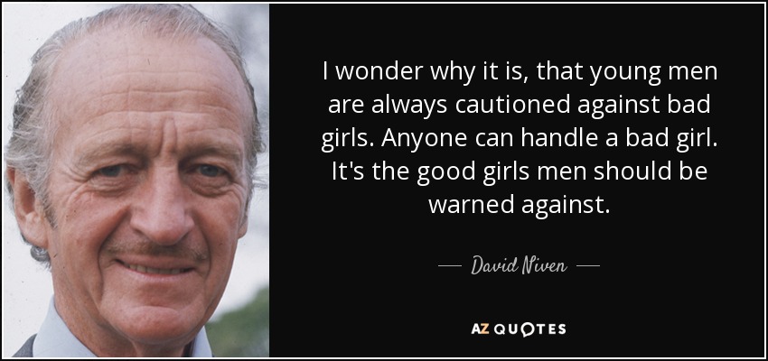 I wonder why it is, that young men are always cautioned against bad girls. Anyone can handle a bad girl. It's the good girls men should be warned against. - David Niven