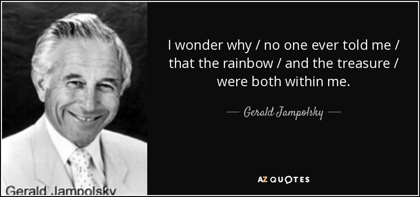 I wonder why / no one ever told me / that the rainbow / and the treasure / were both within me. - Gerald Jampolsky