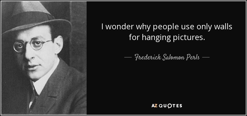 I wonder why people use only walls for hanging pictures. - Frederick Salomon Perls