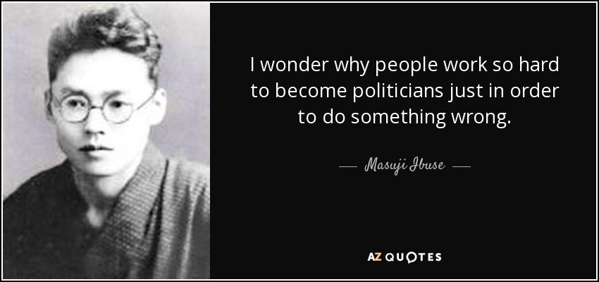 I wonder why people work so hard to become politicians just in order to do something wrong. - Masuji Ibuse