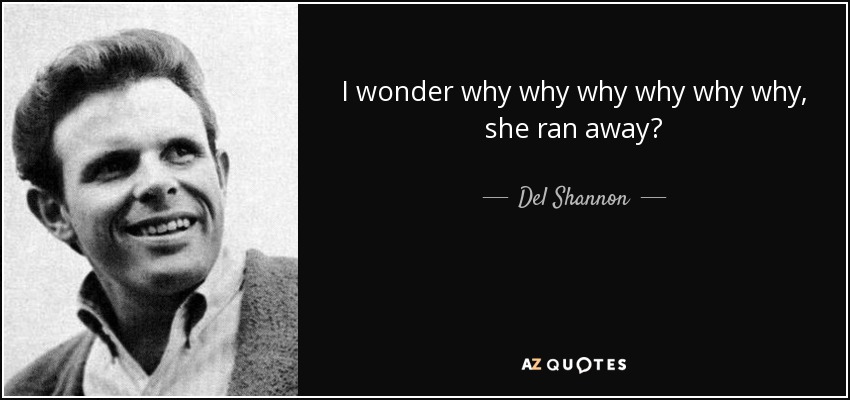 I wonder why why why why why why, she ran away? - Del Shannon