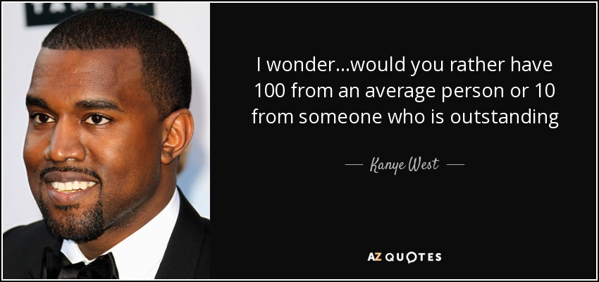 I wonder...would you rather have 100 from an average person or 10 from someone who is outstanding - Kanye West