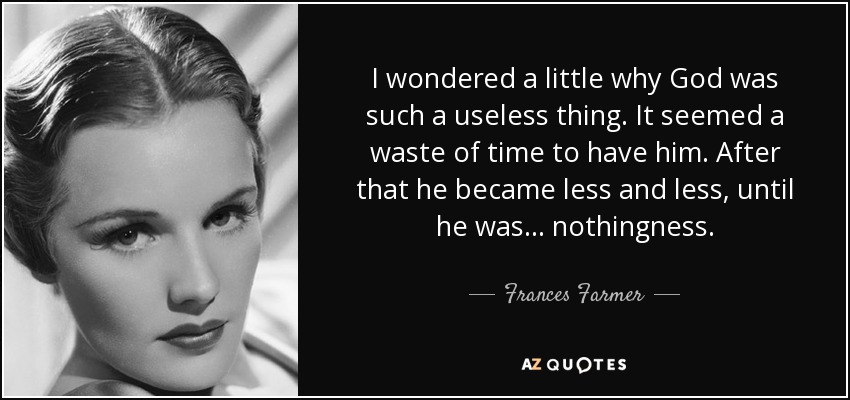 I wondered a little why God was such a useless thing. It seemed a waste of time to have him. After that he became less and less, until he was... nothingness. - Frances Farmer