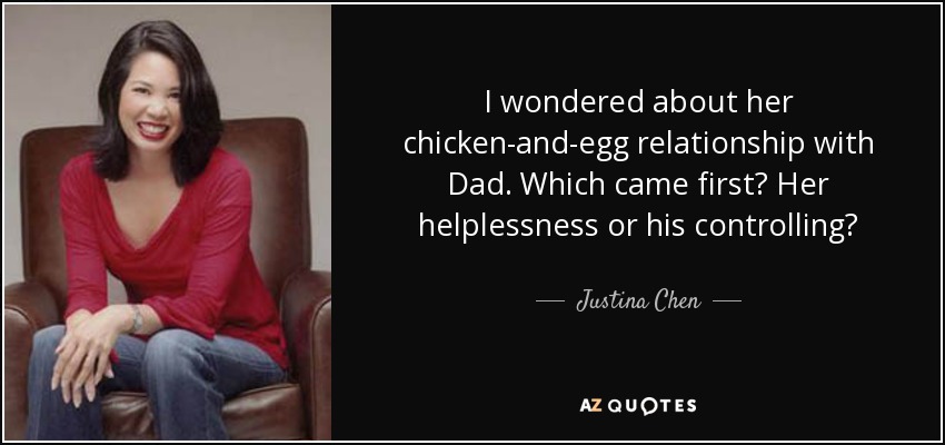 I wondered about her chicken-and-egg relationship with Dad. Which came first? Her helplessness or his controlling? - Justina Chen
